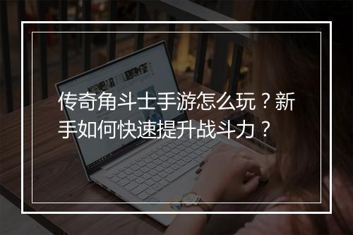 传奇角斗士手游怎么玩？新手如何快速提升战斗力？