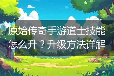 原始传奇手游道士技能怎么升？升级方法详解