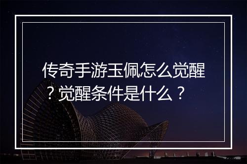 传奇手游玉佩怎么觉醒？觉醒条件是什么？