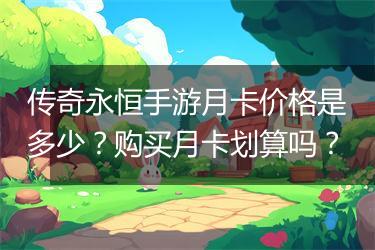传奇永恒手游月卡价格是多少？购买月卡划算吗？