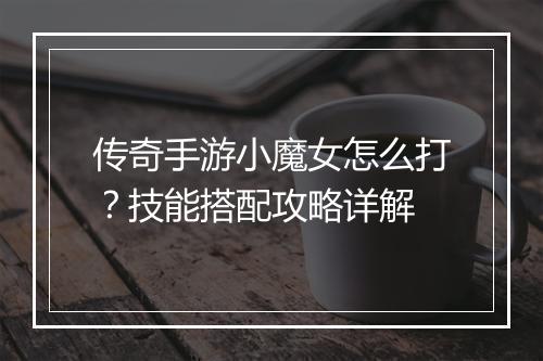 传奇手游小魔女怎么打？技能搭配攻略详解
