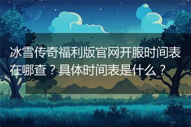 冰雪传奇福利版官网开服时间表在哪查？具体时间表是什么？