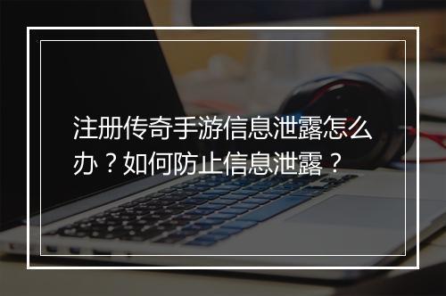注册传奇手游信息泄露怎么办？如何防止信息泄露？