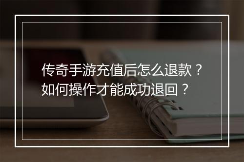 传奇手游充值后怎么退款？如何操作才能成功退回？