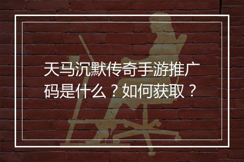 天马沉默传奇手游推广码是什么？如何获取？