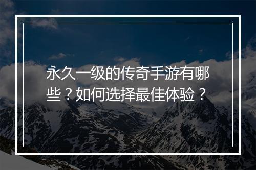 永久一级的传奇手游有哪些？如何选择最佳体验？