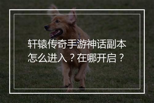 轩辕传奇手游神话副本怎么进入？在哪开启？