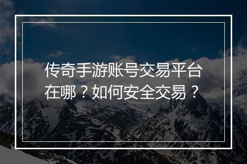 传奇手游账号交易平台在哪？如何安全交易？