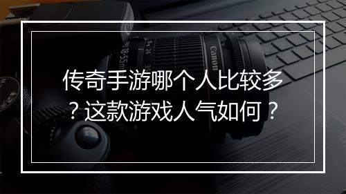 传奇手游哪个人比较多？这款游戏人气如何？