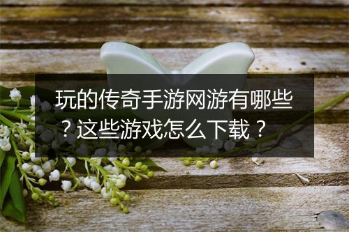 玩的传奇手游网游有哪些？这些游戏怎么下载？