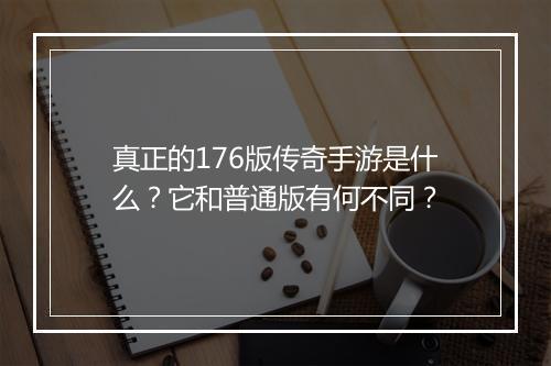 真正的176版传奇手游是什么？它和普通版有何不同？