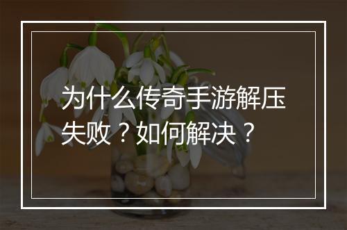 为什么传奇手游解压失败？如何解决？