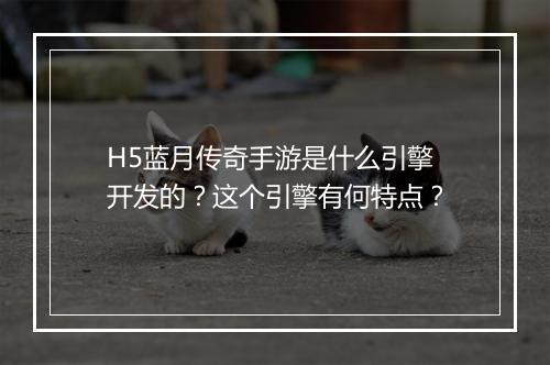 H5蓝月传奇手游是什么引擎开发的？这个引擎有何特点？