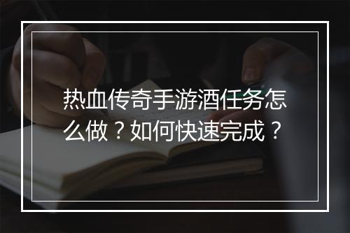 热血传奇手游酒任务怎么做？如何快速完成？