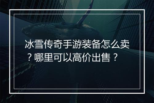 冰雪传奇手游装备怎么卖？哪里可以高价出售？