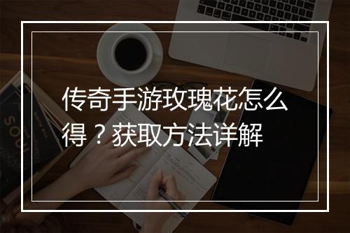 传奇手游玫瑰花怎么得？获取方法详解