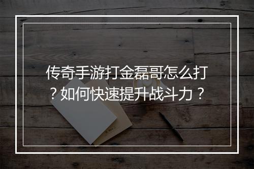 传奇手游打金磊哥怎么打？如何快速提升战斗力？