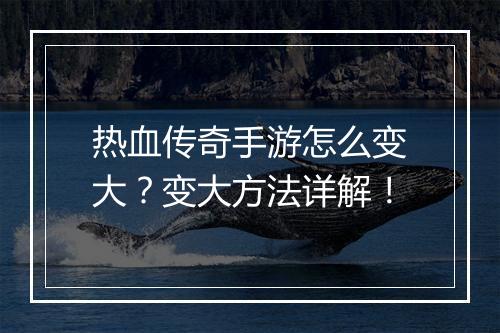 热血传奇手游怎么变大？变大方法详解！