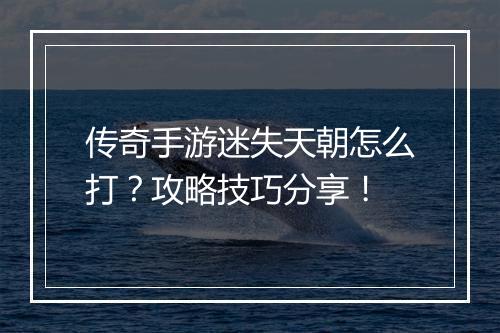传奇手游迷失天朝怎么打？攻略技巧分享！