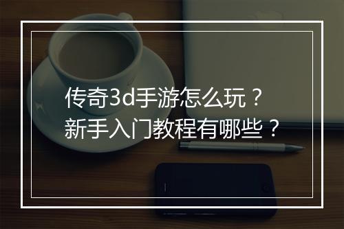 传奇3d手游怎么玩？新手入门教程有哪些？