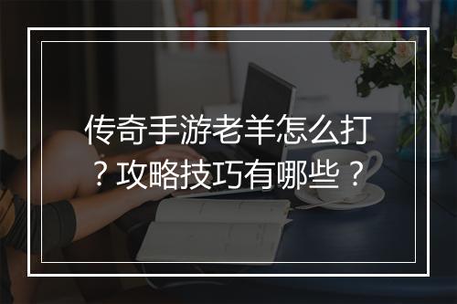 传奇手游老羊怎么打？攻略技巧有哪些？