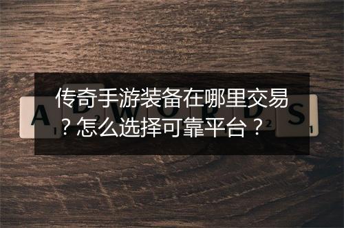 传奇手游装备在哪里交易？怎么选择可靠平台？