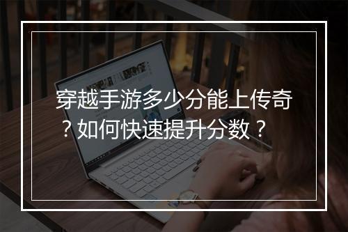 穿越手游多少分能上传奇？如何快速提升分数？
