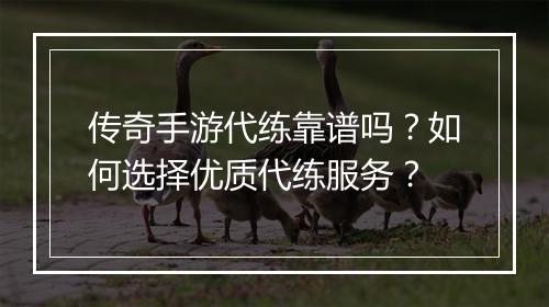 传奇手游代练靠谱吗？如何选择优质代练服务？
