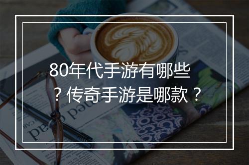 80年代手游有哪些？传奇手游是哪款？