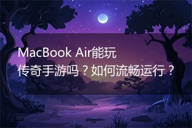 MacBook Air能玩传奇手游吗？如何流畅运行？