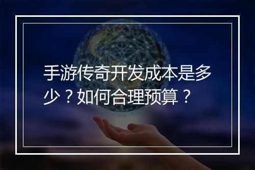 手游传奇开发成本是多少？如何合理预算？