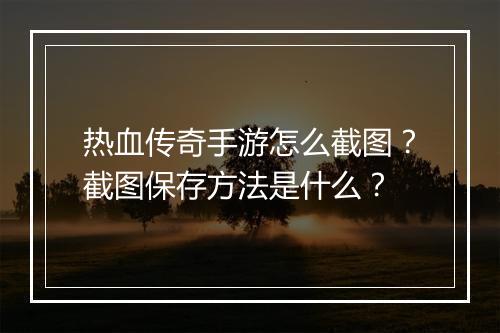 热血传奇手游怎么截图？截图保存方法是什么？