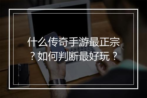 什么传奇手游最正宗？如何判断最好玩？