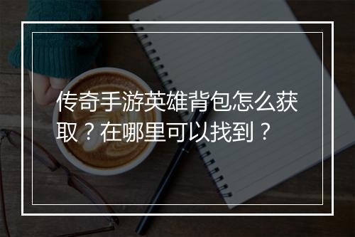 传奇手游英雄背包怎么获取？在哪里可以找到？
