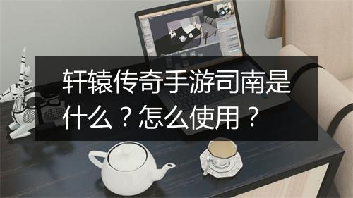 轩辕传奇手游司南是什么？怎么使用？