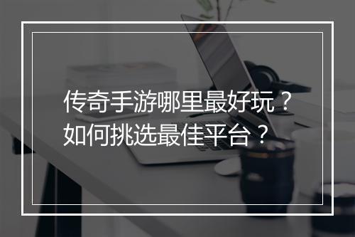 传奇手游哪里最好玩？如何挑选最佳平台？
