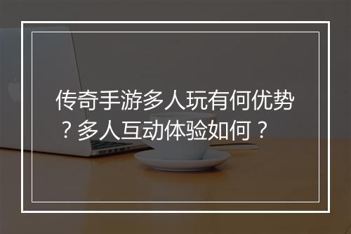 传奇手游多人玩有何优势？多人互动体验如何？