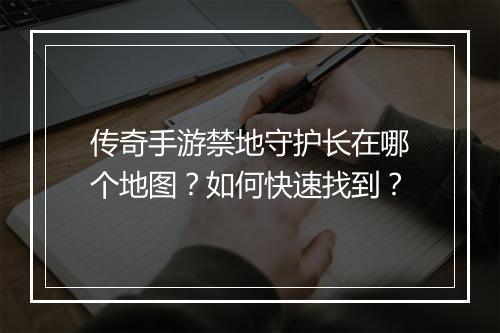 传奇手游禁地守护长在哪个地图？如何快速找到？
