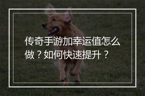 传奇手游加幸运值怎么做？如何快速提升？