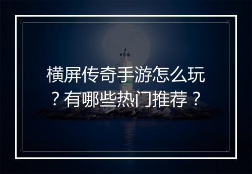 横屏传奇手游怎么玩？有哪些热门推荐？