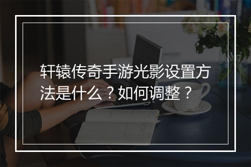轩辕传奇手游光影设置方法是什么？如何调整？