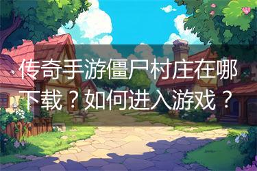 传奇手游僵尸村庄在哪下载？如何进入游戏？