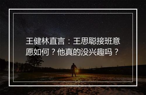 王健林直言：王思聪接班意愿如何？他真的没兴趣吗？