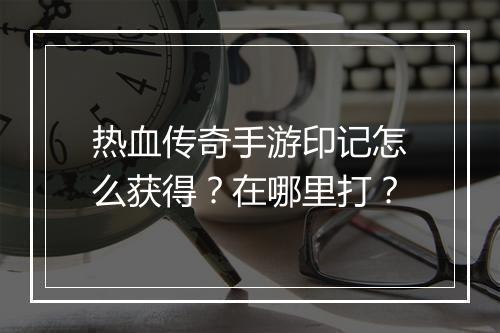 热血传奇手游印记怎么获得？在哪里打？