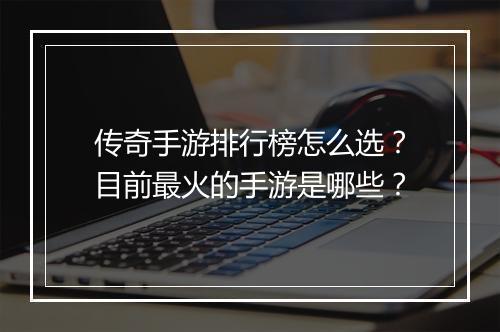 传奇手游排行榜怎么选？目前最火的手游是哪些？