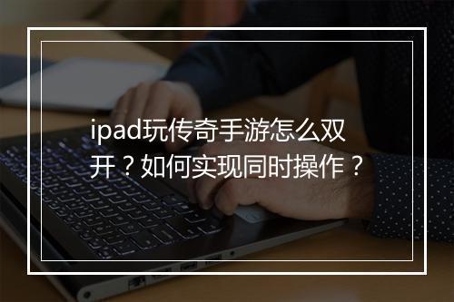 ipad玩传奇手游怎么双开？如何实现同时操作？
