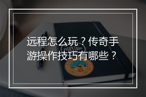 远程怎么玩？传奇手游操作技巧有哪些？