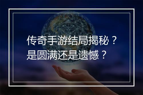 传奇手游结局揭秘？是圆满还是遗憾？