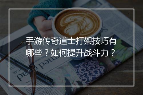 手游传奇道士打架技巧有哪些？如何提升战斗力？