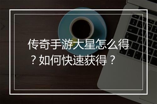 传奇手游大星怎么得？如何快速获得？